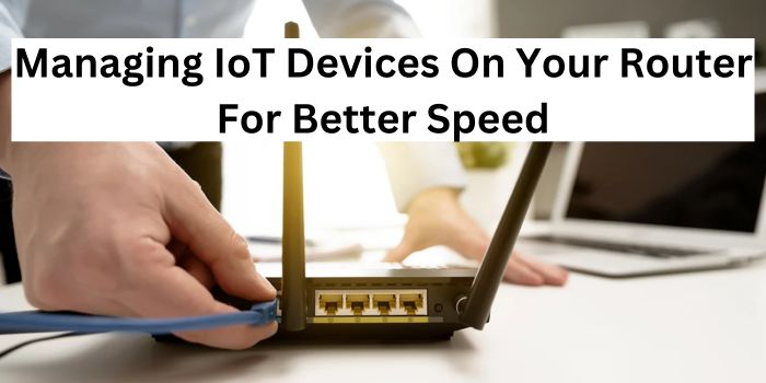 Managing IoT Devices On Your Router For Better Speed.